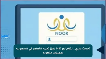 تحديث جذري.. نظام نور 1447 يعزز تجربة التعليم في السعودية بمميزات متطورة